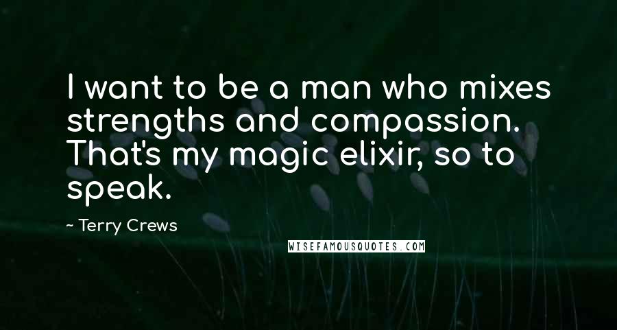 Terry Crews Quotes: I want to be a man who mixes strengths and compassion. That's my magic elixir, so to speak.