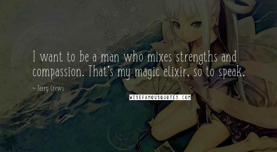 Terry Crews Quotes: I want to be a man who mixes strengths and compassion. That's my magic elixir, so to speak.