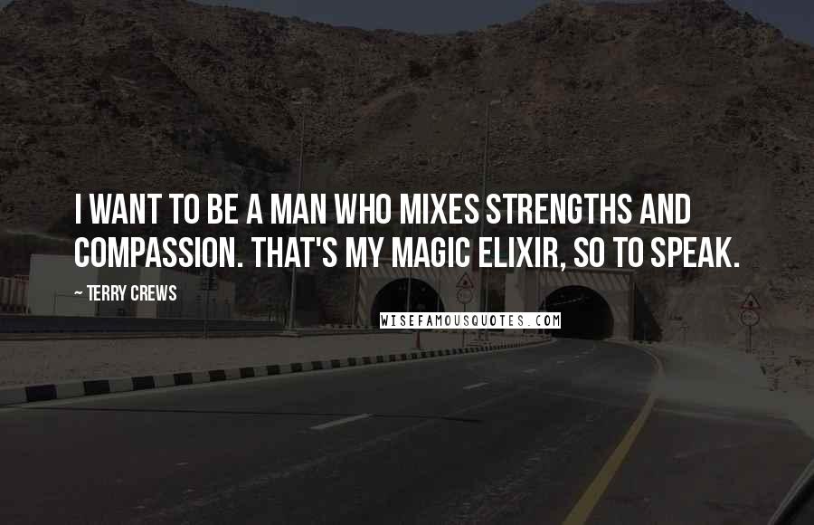 Terry Crews Quotes: I want to be a man who mixes strengths and compassion. That's my magic elixir, so to speak.