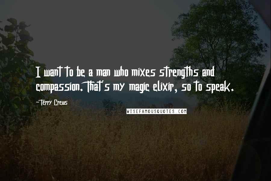 Terry Crews Quotes: I want to be a man who mixes strengths and compassion. That's my magic elixir, so to speak.