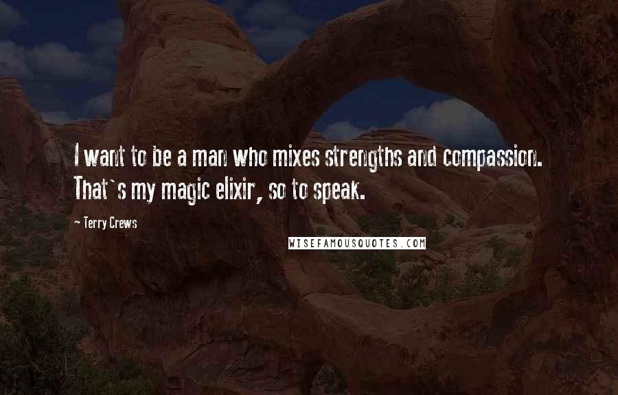 Terry Crews Quotes: I want to be a man who mixes strengths and compassion. That's my magic elixir, so to speak.