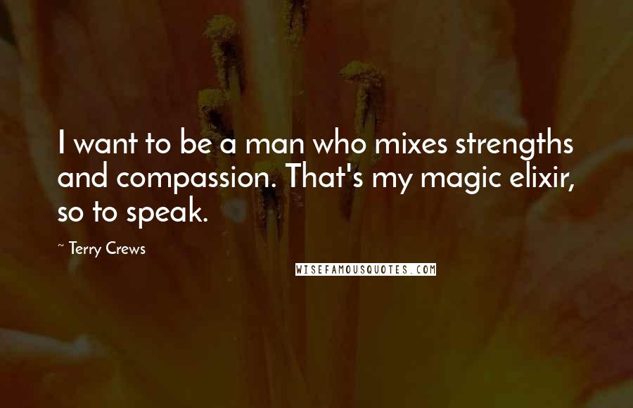 Terry Crews Quotes: I want to be a man who mixes strengths and compassion. That's my magic elixir, so to speak.