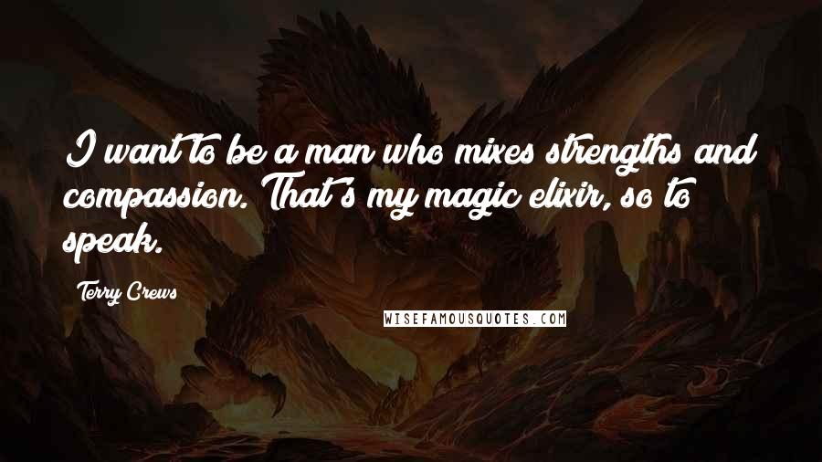 Terry Crews Quotes: I want to be a man who mixes strengths and compassion. That's my magic elixir, so to speak.