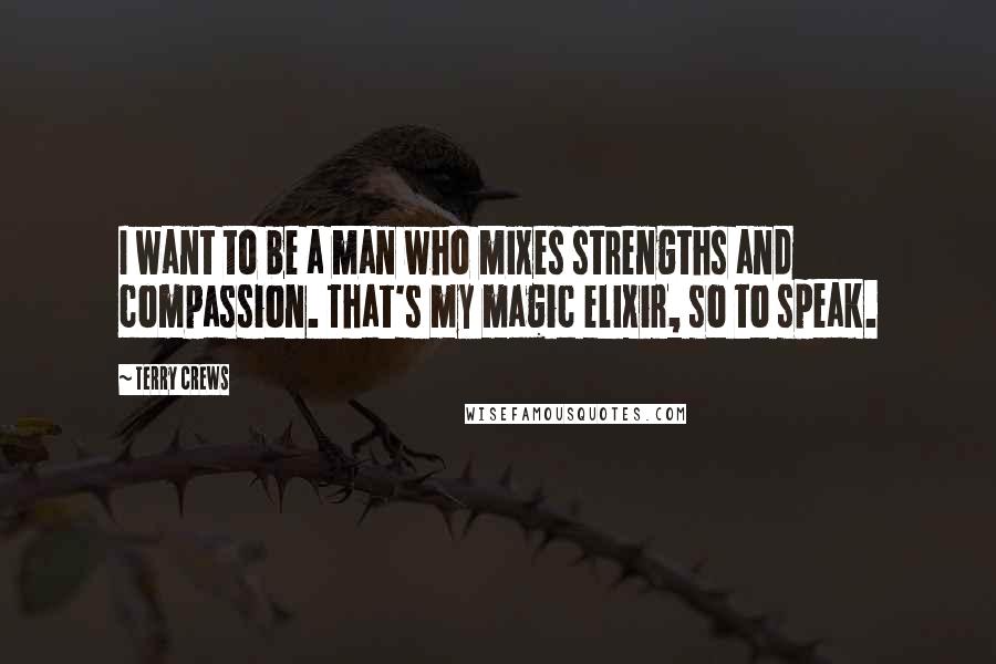 Terry Crews Quotes: I want to be a man who mixes strengths and compassion. That's my magic elixir, so to speak.
