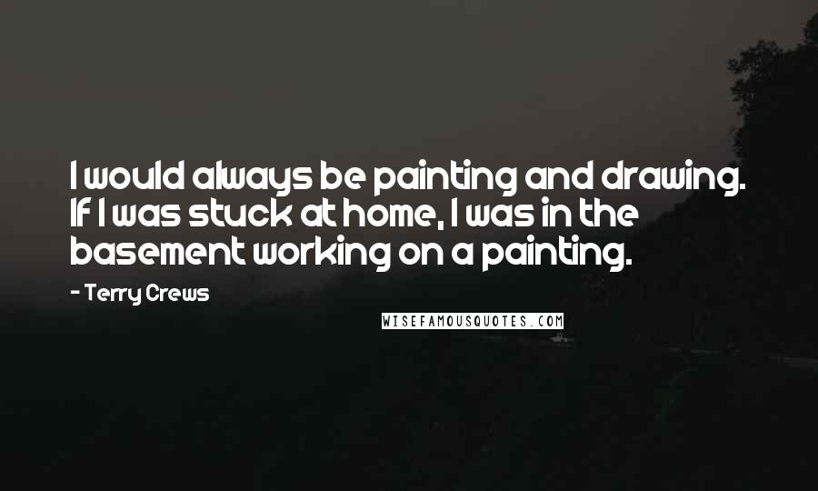 Terry Crews Quotes: I would always be painting and drawing. If I was stuck at home, I was in the basement working on a painting.