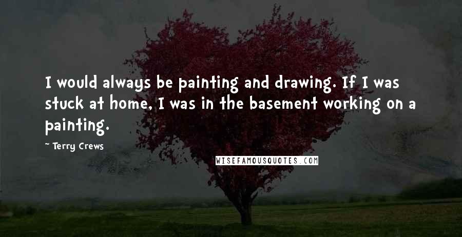 Terry Crews Quotes: I would always be painting and drawing. If I was stuck at home, I was in the basement working on a painting.