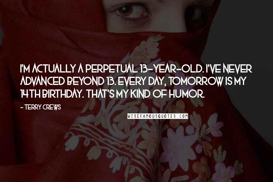 Terry Crews Quotes: I'm actually a perpetual 13-year-old. I've never advanced beyond 13. Every day, tomorrow is my 14th birthday. That's my kind of humor.