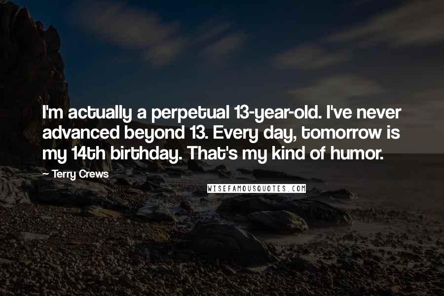 Terry Crews Quotes: I'm actually a perpetual 13-year-old. I've never advanced beyond 13. Every day, tomorrow is my 14th birthday. That's my kind of humor.