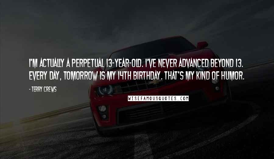 Terry Crews Quotes: I'm actually a perpetual 13-year-old. I've never advanced beyond 13. Every day, tomorrow is my 14th birthday. That's my kind of humor.