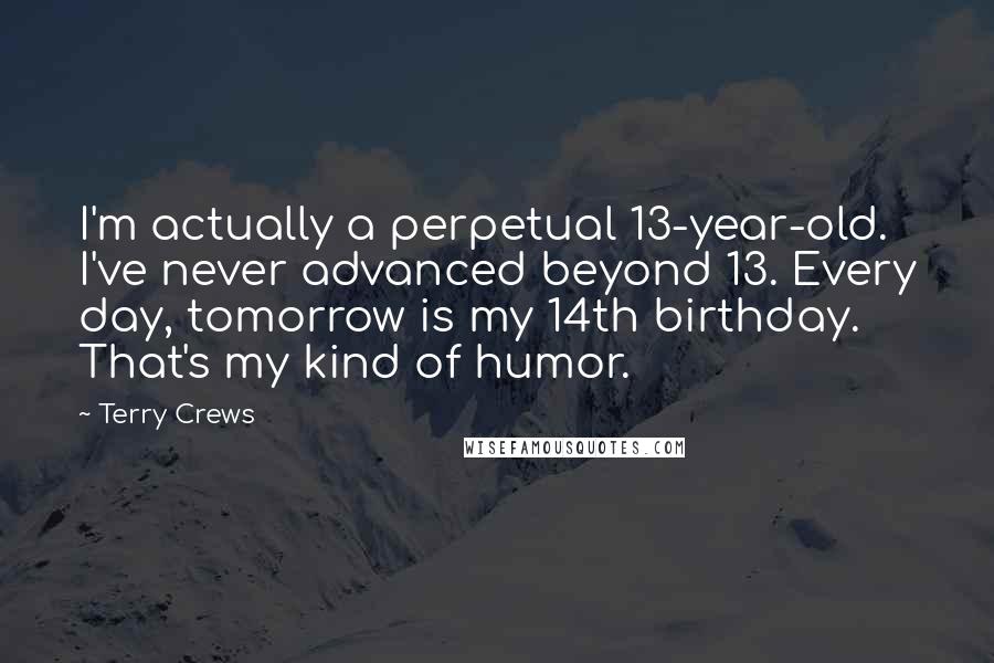 Terry Crews Quotes: I'm actually a perpetual 13-year-old. I've never advanced beyond 13. Every day, tomorrow is my 14th birthday. That's my kind of humor.