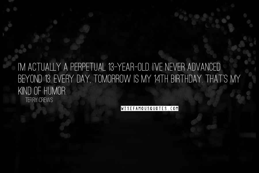 Terry Crews Quotes: I'm actually a perpetual 13-year-old. I've never advanced beyond 13. Every day, tomorrow is my 14th birthday. That's my kind of humor.