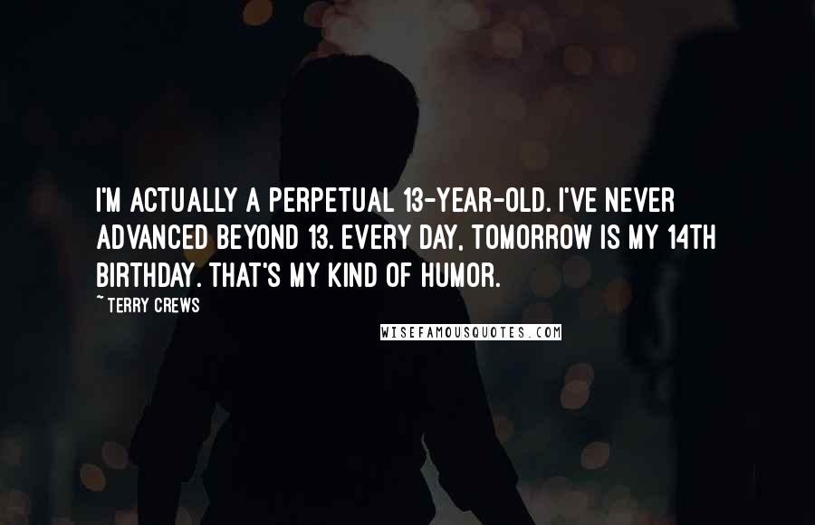 Terry Crews Quotes: I'm actually a perpetual 13-year-old. I've never advanced beyond 13. Every day, tomorrow is my 14th birthday. That's my kind of humor.