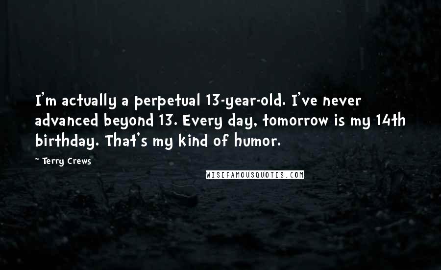 Terry Crews Quotes: I'm actually a perpetual 13-year-old. I've never advanced beyond 13. Every day, tomorrow is my 14th birthday. That's my kind of humor.