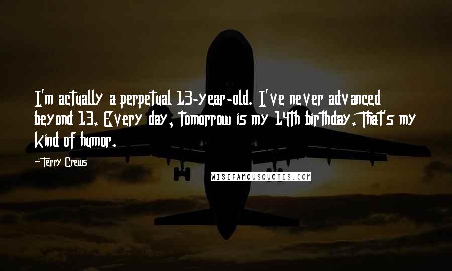 Terry Crews Quotes: I'm actually a perpetual 13-year-old. I've never advanced beyond 13. Every day, tomorrow is my 14th birthday. That's my kind of humor.