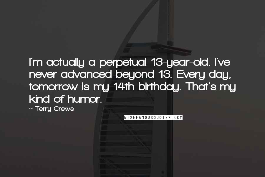 Terry Crews Quotes: I'm actually a perpetual 13-year-old. I've never advanced beyond 13. Every day, tomorrow is my 14th birthday. That's my kind of humor.