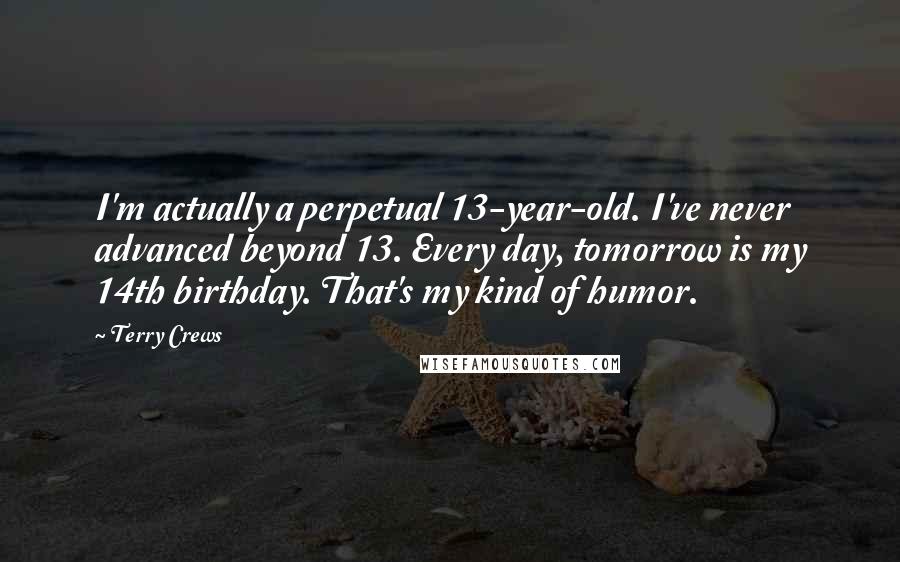 Terry Crews Quotes: I'm actually a perpetual 13-year-old. I've never advanced beyond 13. Every day, tomorrow is my 14th birthday. That's my kind of humor.