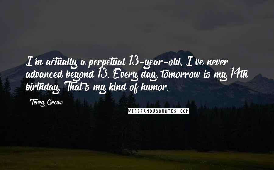 Terry Crews Quotes: I'm actually a perpetual 13-year-old. I've never advanced beyond 13. Every day, tomorrow is my 14th birthday. That's my kind of humor.