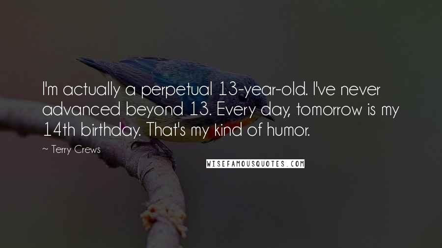 Terry Crews Quotes: I'm actually a perpetual 13-year-old. I've never advanced beyond 13. Every day, tomorrow is my 14th birthday. That's my kind of humor.