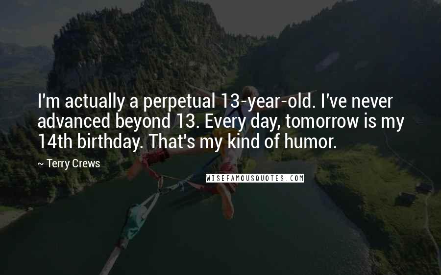 Terry Crews Quotes: I'm actually a perpetual 13-year-old. I've never advanced beyond 13. Every day, tomorrow is my 14th birthday. That's my kind of humor.