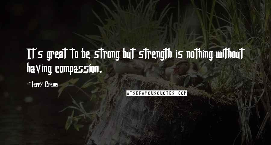 Terry Crews Quotes: It's great to be strong but strength is nothing without having compassion.