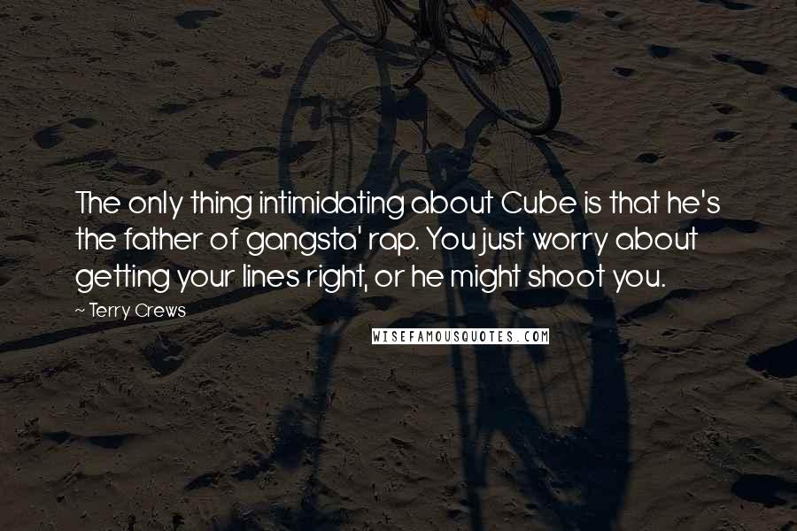 Terry Crews Quotes: The only thing intimidating about Cube is that he's the father of gangsta' rap. You just worry about getting your lines right, or he might shoot you.