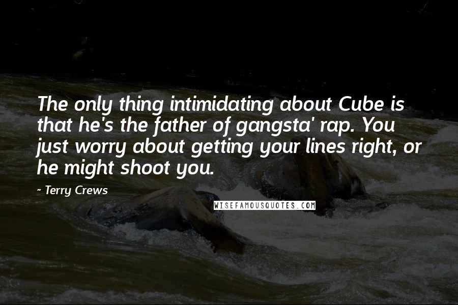 Terry Crews Quotes: The only thing intimidating about Cube is that he's the father of gangsta' rap. You just worry about getting your lines right, or he might shoot you.