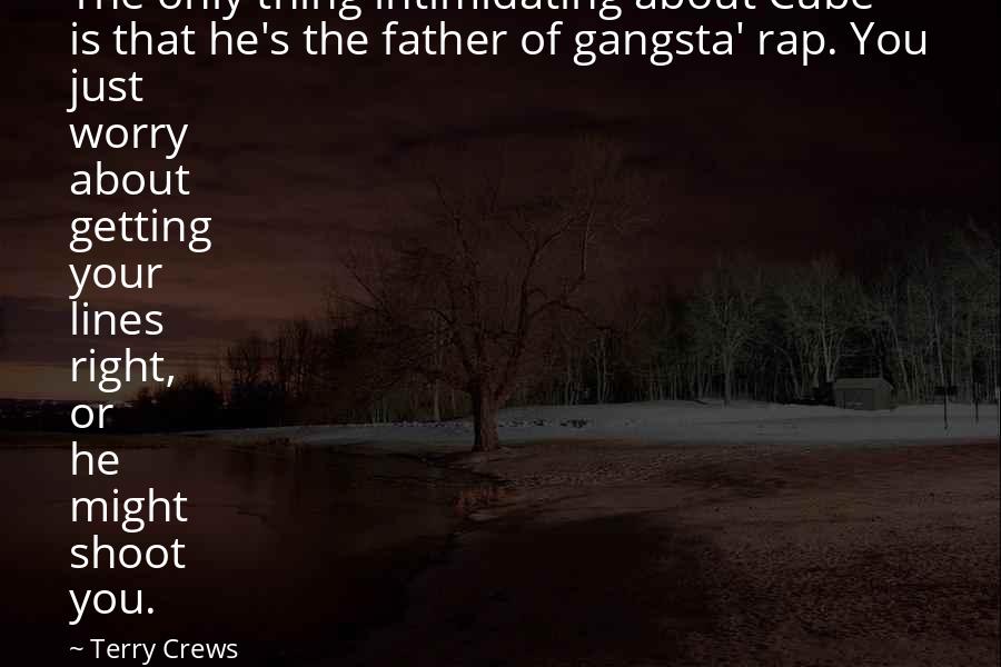 Terry Crews Quotes: The only thing intimidating about Cube is that he's the father of gangsta' rap. You just worry about getting your lines right, or he might shoot you.