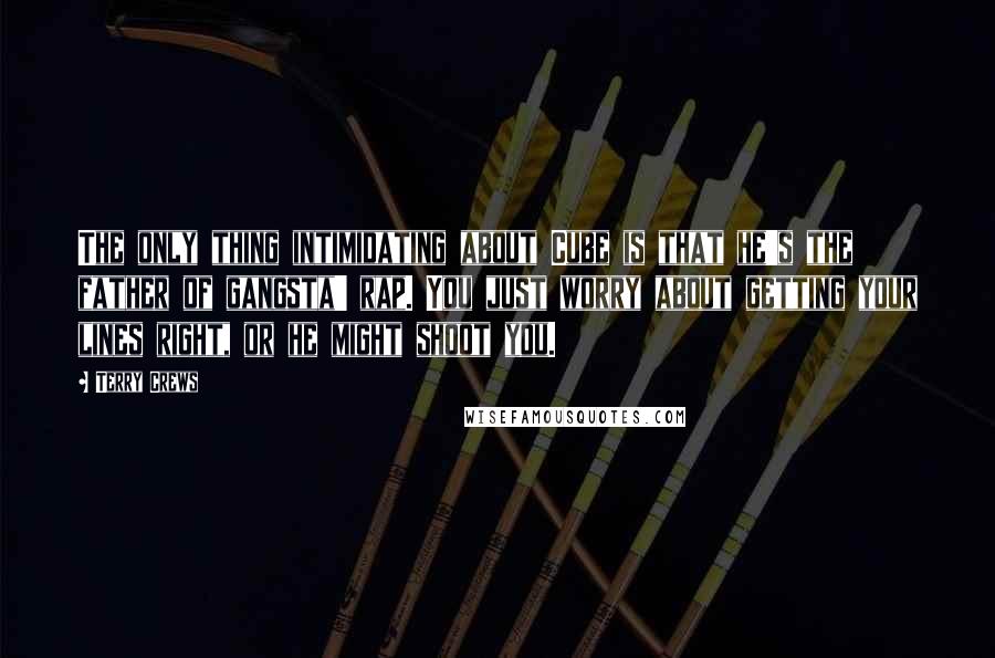 Terry Crews Quotes: The only thing intimidating about Cube is that he's the father of gangsta' rap. You just worry about getting your lines right, or he might shoot you.