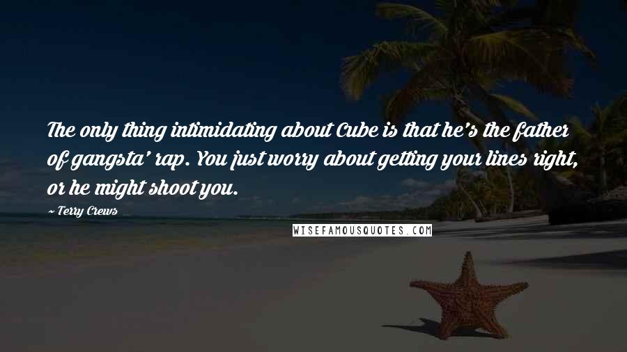 Terry Crews Quotes: The only thing intimidating about Cube is that he's the father of gangsta' rap. You just worry about getting your lines right, or he might shoot you.