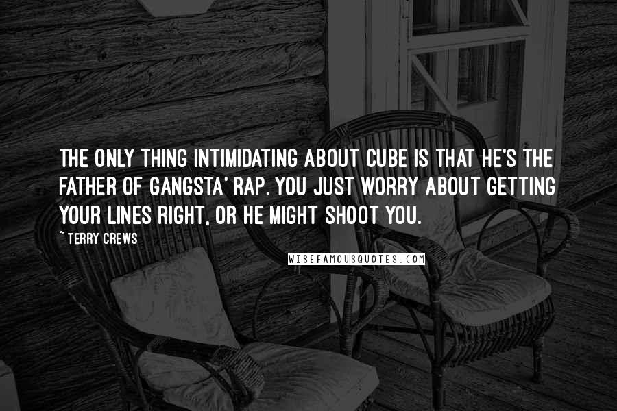 Terry Crews Quotes: The only thing intimidating about Cube is that he's the father of gangsta' rap. You just worry about getting your lines right, or he might shoot you.