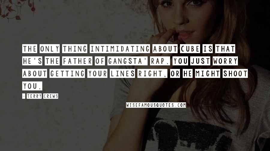 Terry Crews Quotes: The only thing intimidating about Cube is that he's the father of gangsta' rap. You just worry about getting your lines right, or he might shoot you.