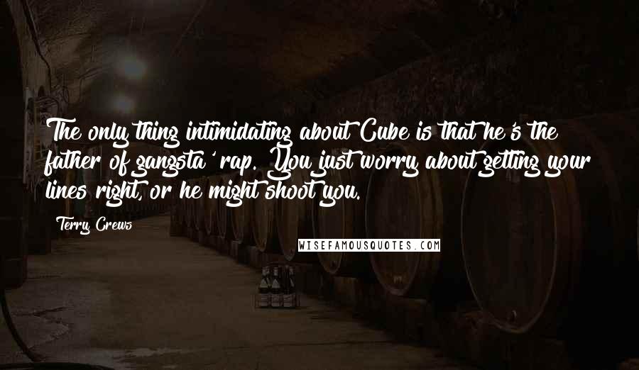 Terry Crews Quotes: The only thing intimidating about Cube is that he's the father of gangsta' rap. You just worry about getting your lines right, or he might shoot you.