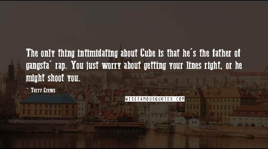 Terry Crews Quotes: The only thing intimidating about Cube is that he's the father of gangsta' rap. You just worry about getting your lines right, or he might shoot you.