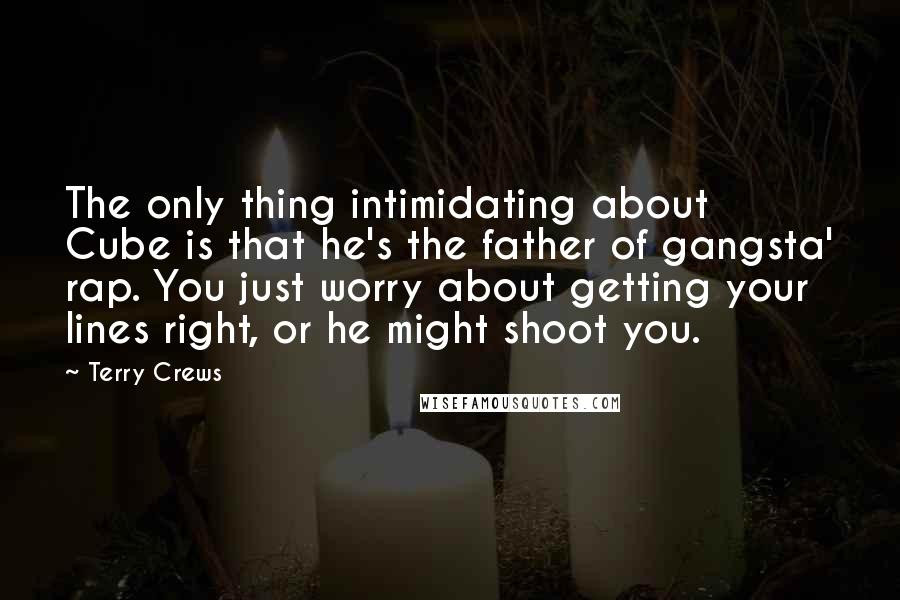 Terry Crews Quotes: The only thing intimidating about Cube is that he's the father of gangsta' rap. You just worry about getting your lines right, or he might shoot you.