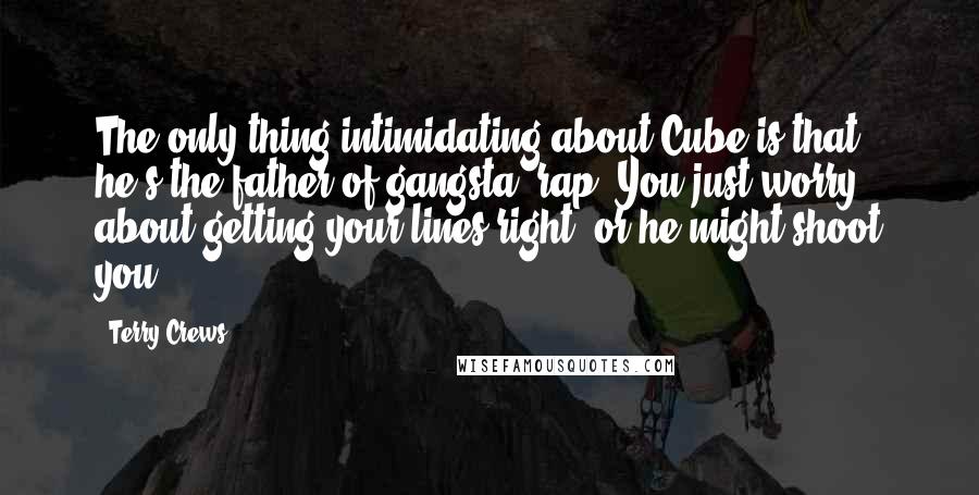 Terry Crews Quotes: The only thing intimidating about Cube is that he's the father of gangsta' rap. You just worry about getting your lines right, or he might shoot you.