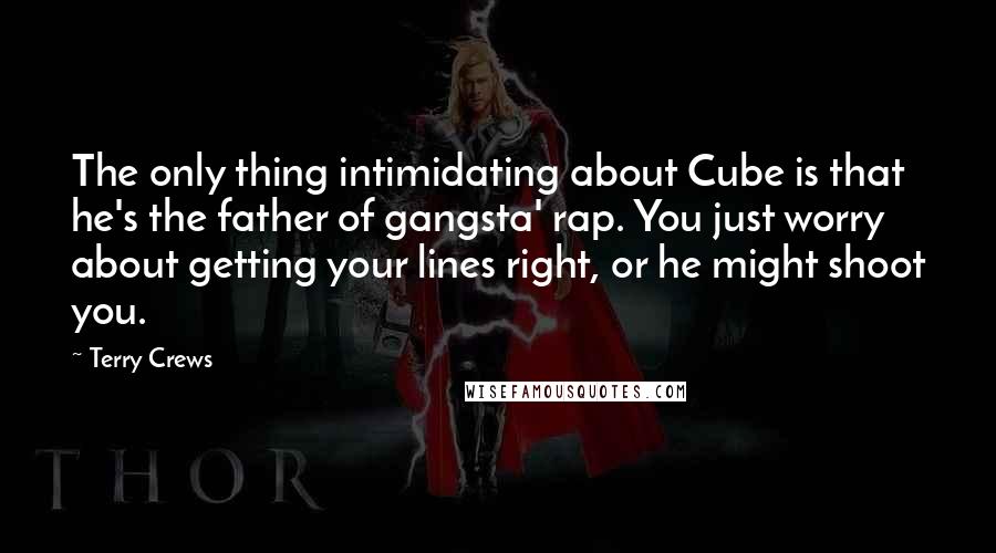 Terry Crews Quotes: The only thing intimidating about Cube is that he's the father of gangsta' rap. You just worry about getting your lines right, or he might shoot you.