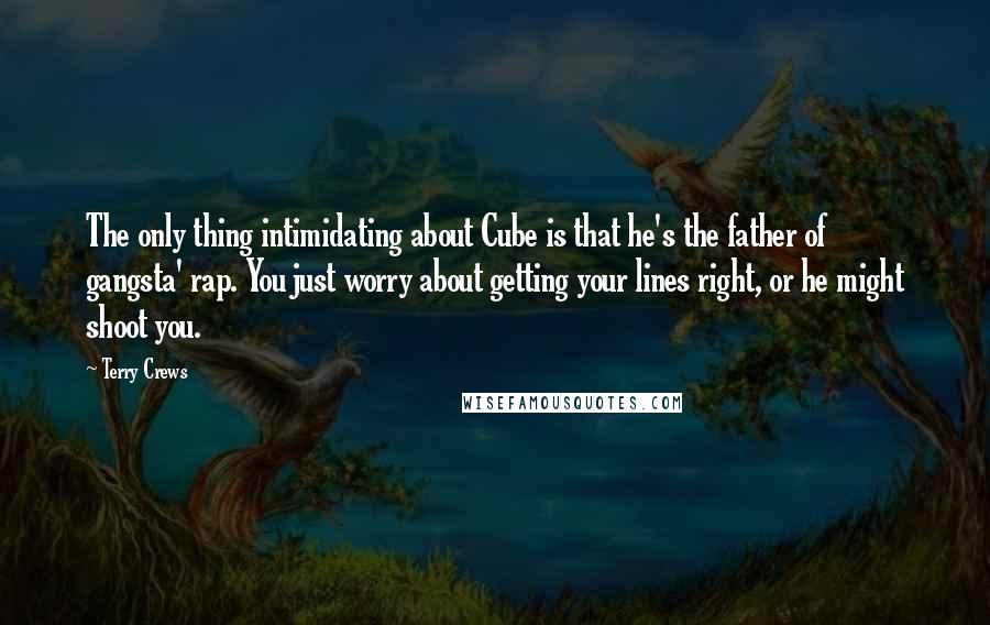 Terry Crews Quotes: The only thing intimidating about Cube is that he's the father of gangsta' rap. You just worry about getting your lines right, or he might shoot you.