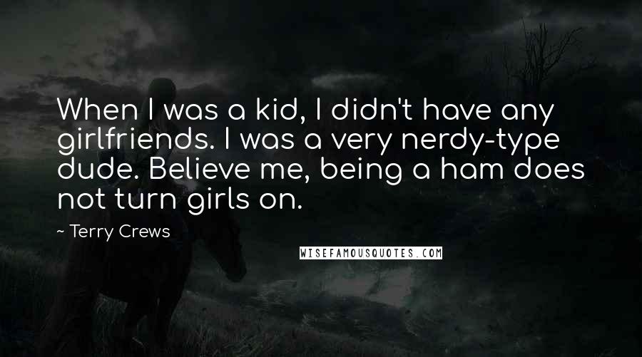 Terry Crews Quotes: When I was a kid, I didn't have any girlfriends. I was a very nerdy-type dude. Believe me, being a ham does not turn girls on.