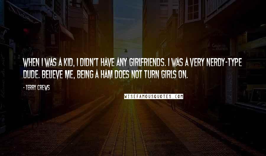 Terry Crews Quotes: When I was a kid, I didn't have any girlfriends. I was a very nerdy-type dude. Believe me, being a ham does not turn girls on.