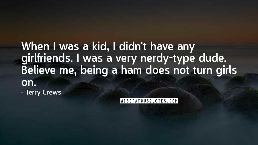Terry Crews Quotes: When I was a kid, I didn't have any girlfriends. I was a very nerdy-type dude. Believe me, being a ham does not turn girls on.