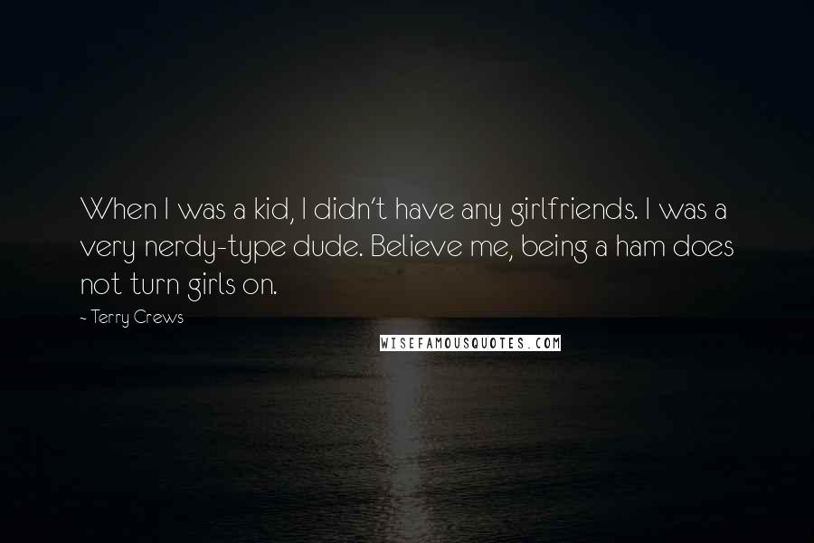 Terry Crews Quotes: When I was a kid, I didn't have any girlfriends. I was a very nerdy-type dude. Believe me, being a ham does not turn girls on.