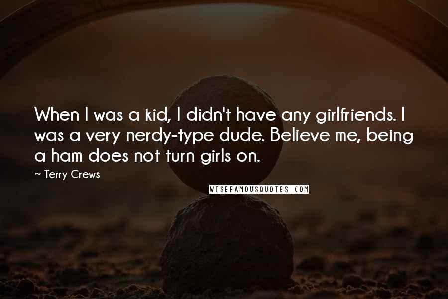Terry Crews Quotes: When I was a kid, I didn't have any girlfriends. I was a very nerdy-type dude. Believe me, being a ham does not turn girls on.