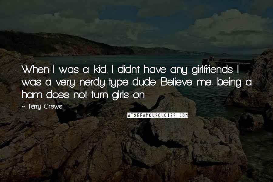 Terry Crews Quotes: When I was a kid, I didn't have any girlfriends. I was a very nerdy-type dude. Believe me, being a ham does not turn girls on.