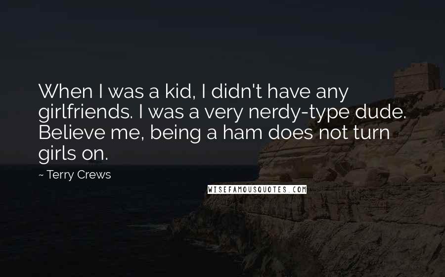 Terry Crews Quotes: When I was a kid, I didn't have any girlfriends. I was a very nerdy-type dude. Believe me, being a ham does not turn girls on.