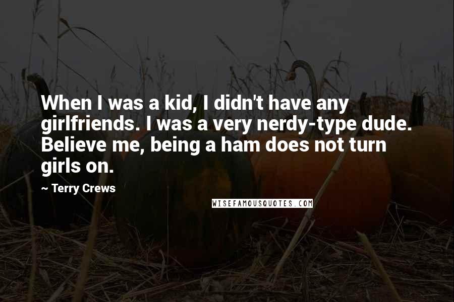 Terry Crews Quotes: When I was a kid, I didn't have any girlfriends. I was a very nerdy-type dude. Believe me, being a ham does not turn girls on.