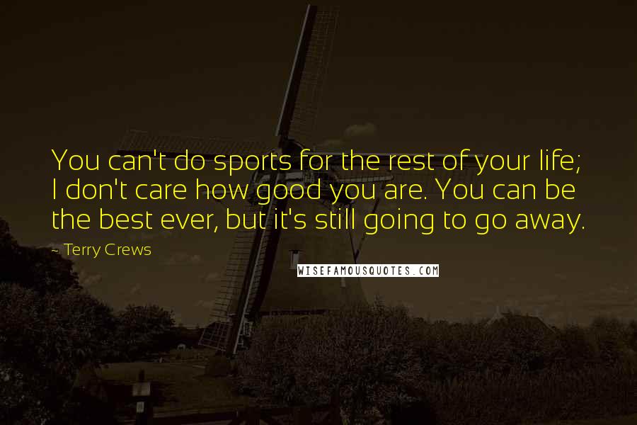 Terry Crews Quotes: You can't do sports for the rest of your life; I don't care how good you are. You can be the best ever, but it's still going to go away.