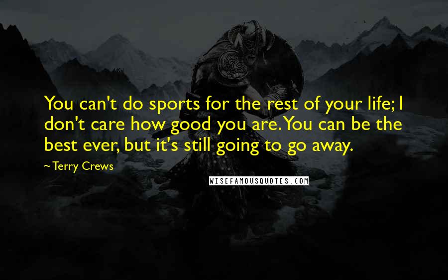 Terry Crews Quotes: You can't do sports for the rest of your life; I don't care how good you are. You can be the best ever, but it's still going to go away.