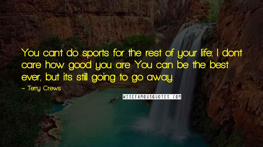 Terry Crews Quotes: You can't do sports for the rest of your life; I don't care how good you are. You can be the best ever, but it's still going to go away.