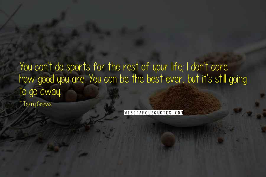 Terry Crews Quotes: You can't do sports for the rest of your life; I don't care how good you are. You can be the best ever, but it's still going to go away.