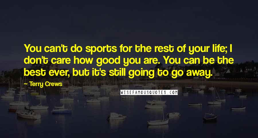 Terry Crews Quotes: You can't do sports for the rest of your life; I don't care how good you are. You can be the best ever, but it's still going to go away.